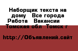 Наборщик текста на дому - Все города Работа » Вакансии   . Томская обл.,Томск г.